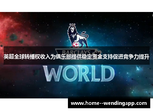英超全球转播权收入为俱乐部提供稳定资金支持促进竞争力提升