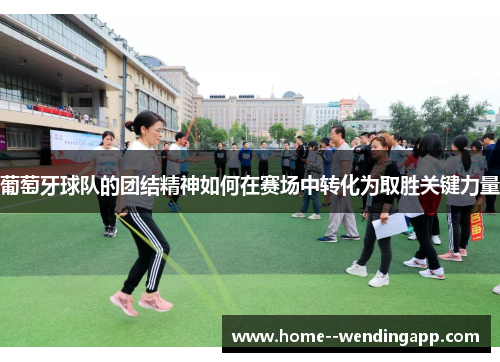 葡萄牙球队的团结精神如何在赛场中转化为取胜关键力量