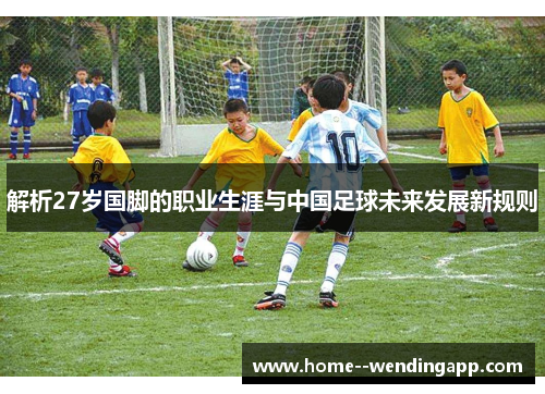 解析27岁国脚的职业生涯与中国足球未来发展新规则