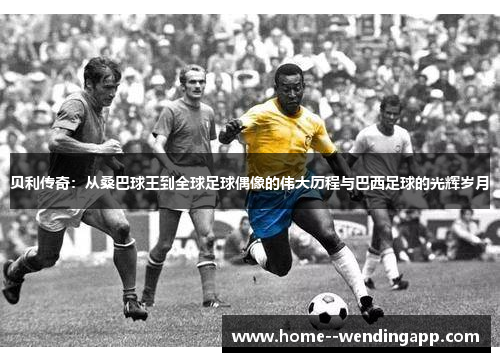 贝利传奇:从桑巴球王到全球足球偶像的伟大历程与巴西足球的光辉岁月 贝利传奇:从桑巴球王到全球足球偶像的伟大历程与巴西足球的光辉岁月