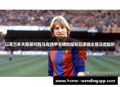 以莱万多夫斯基对阵马竞西甲关键数据背后逻辑全景深度解析