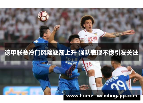 德甲联赛冷门风险逐渐上升 强队表现不稳引发关注