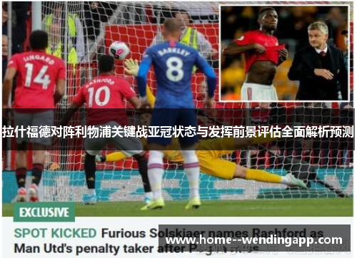 拉什福德对阵利物浦关键战亚冠状态与发挥前景评估全面解析预测