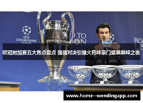 欧冠附加赛五大焦点盘点 强强对决引爆火药味豪门盛宴巅峰之夜