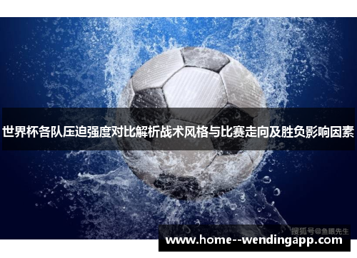 世界杯各队压迫强度对比解析战术风格与比赛走向及胜负影响因素