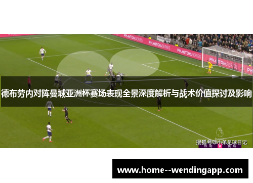 德布劳内对阵曼城亚洲杯赛场表现全景深度解析与战术价值探讨及影响 德布劳内对阵曼城亚洲杯赛场表现全景深度解析与战术价值探讨及影响
