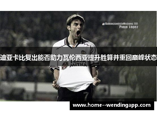迪亚卡比复出能否助力瓦伦西亚提升胜算并重回巅峰状态 迪亚卡比复出能否助力瓦伦西亚提升胜算并重回巅峰状态