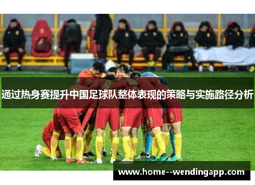 通过热身赛提升中国足球队整体表现的策略与实施路径分析