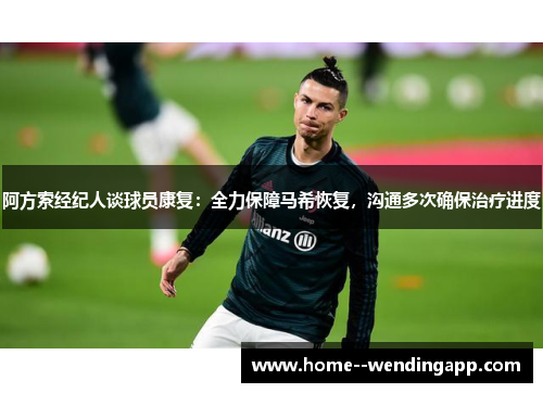 阿方索经纪人谈球员康复:全力保障马希恢复,沟通多次确保治疗进度 阿方索经纪人谈球员康复:全力保障马希恢复,沟通多次确保治疗进度