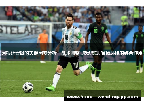 阿根廷晋级的关键因素分析：战术调整 球员表现 赛场环境的综合作用