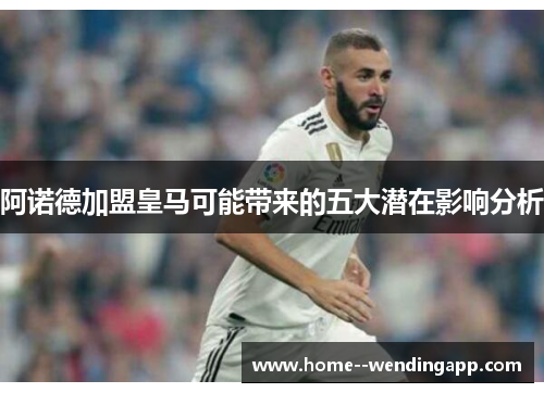 阿诺德加盟皇马可能带来的五大潜在影响分析