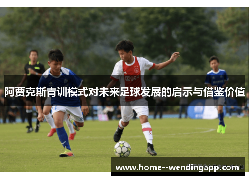 阿贾克斯青训模式对未来足球发展的启示与借鉴价值 阿贾克斯青训模式对未来足球发展的启示与借鉴价值