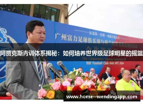 阿贾克斯青训体系揭秘：如何培养世界级足球明星的摇篮