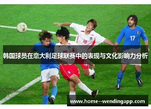 韩国球员在意大利足球联赛中的表现与文化影响力分析