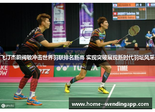 飞汀杰蔚阀敏冲击世界羽联排名新高 实现突破展现新时代羽坛风采