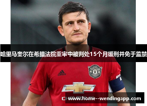 哈里马奎尔在希腊法院重审中被判处15个月缓刑并免于监禁 哈里马奎尔在希腊法院重审中被判处15个月缓刑并免于监禁