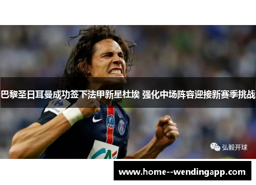 巴黎圣日耳曼成功签下法甲新星杜埃 强化中场阵容迎接新赛季挑战