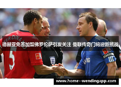 德赫亚免签加盟佛罗伦萨引发关注 曼联传奇门将迎新挑战 德赫亚免签加盟佛罗伦萨引发关注 曼联传奇门将迎新挑战