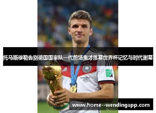 托马斯穆勒告别德国国家队一代前场鬼才落幕世界杯记忆与时代谢幕 托马斯穆勒告别德国国家队一代前场鬼才落幕世界杯记忆与时代谢幕