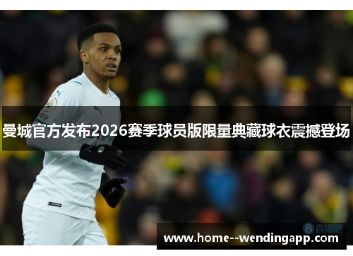 曼城官方发布2026赛季球员版限量典藏球衣震撼登场 曼城官方发布2026赛季球员版限量典藏球衣震撼登场