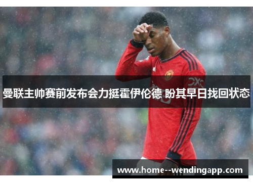 曼联主帅赛前发布会力挺霍伊伦德 盼其早日找回状态 曼联主帅赛前发布会力挺霍伊伦德 盼其早日找回状态