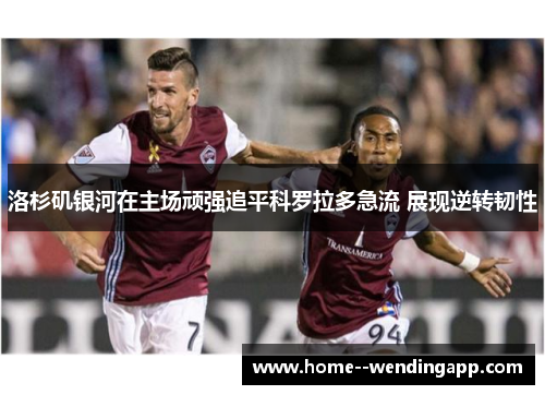 洛杉矶银河在主场顽强追平科罗拉多急流 展现逆转韧性 洛杉矶银河在主场顽强追平科罗拉多急流 展现逆转韧性