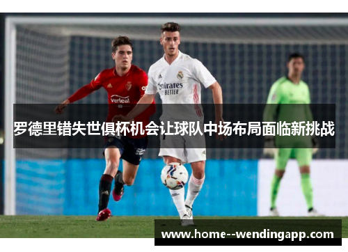 罗德里错失世俱杯机会让球队中场布局面临新挑战 罗德里错失世俱杯机会让球队中场布局面临新挑战