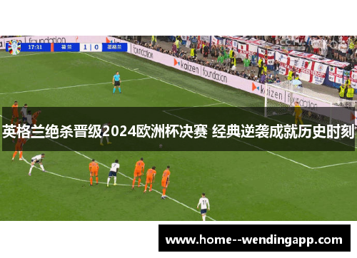 英格兰绝杀晋级2024欧洲杯决赛 经典逆袭成就历史时刻 英格兰绝杀晋级2024欧洲杯决赛 经典逆袭成就历史时刻