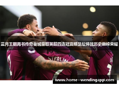 蓝月王朝再书传奇曼城豪取英超四连冠震撼足坛铸就历史巅峰荣耀 蓝月王朝再书传奇曼城豪取英超四连冠震撼足坛铸就历史巅峰荣耀