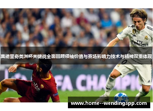 莫德里奇美洲杯关键战全面回顾领袖价值与赛场影响力技术与精神双重体现 莫德里奇美洲杯关键战全面回顾领袖价值与赛场影响力技术与精神双重体现