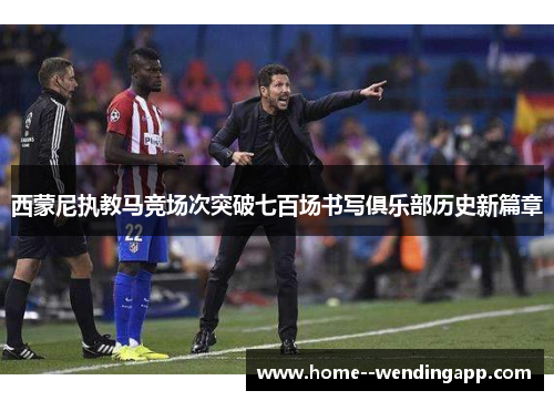 西蒙尼执教马竞场次突破七百场书写俱乐部历史新篇章 西蒙尼执教马竞场次突破七百场书写俱乐部历史新篇章