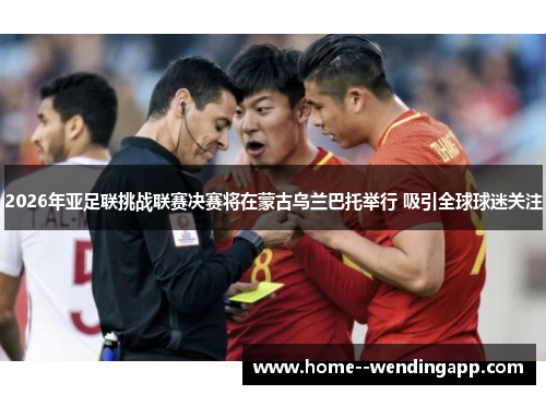 2026年亚足联挑战联赛决赛将在蒙古乌兰巴托举行 吸引全球球迷关注