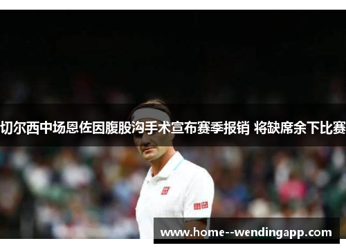 切尔西中场恩佐因腹股沟手术宣布赛季报销 将缺席余下比赛