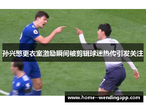 孙兴慜更衣室激励瞬间被剪辑球迷热传引发关注 孙兴慜更衣室激励瞬间被剪辑球迷热传引发关注