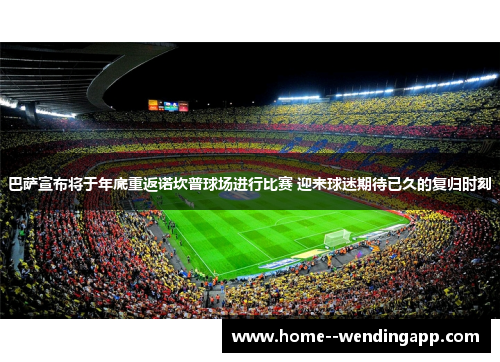 巴萨宣布将于年底重返诺坎普球场进行比赛 迎来球迷期待已久的复归时刻