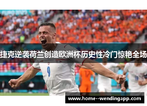 捷克逆袭荷兰创造欧洲杯历史性冷门惊艳全场