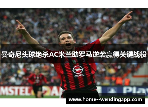 曼奇尼头球绝杀AC米兰助罗马逆袭赢得关键战役