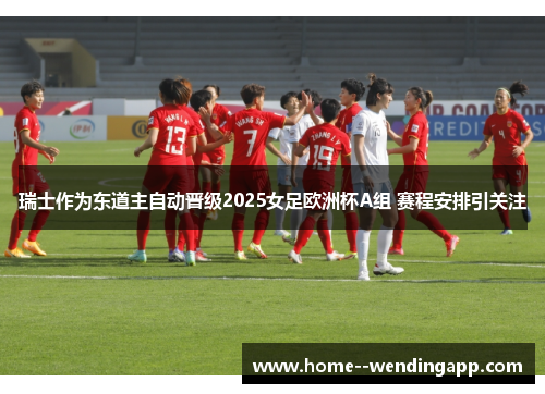 瑞士作为东道主自动晋级2025女足欧洲杯A组 赛程安排引关注