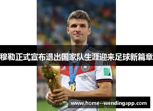 穆勒正式宣布退出国家队生涯迎来足球新篇章