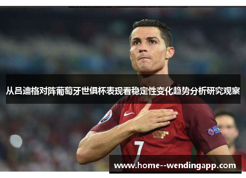从吕迪格对阵葡萄牙世俱杯表现看稳定性变化趋势分析研究观察
