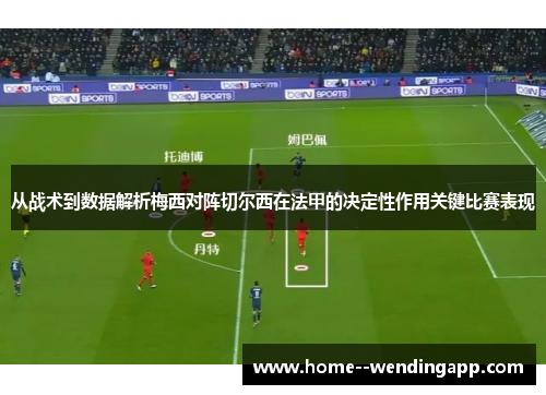 从战术到数据解析梅西对阵切尔西在法甲的决定性作用关键比赛表现