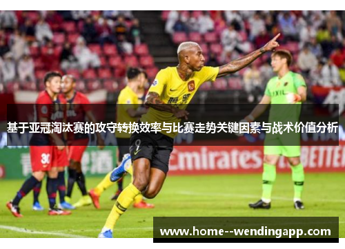 基于亚冠淘汰赛的攻守转换效率与比赛走势关键因素与战术价值分析