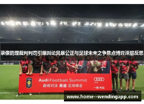 录像助理裁判判罚引爆舆论风暴公正与足球未来之争焦点博弈深层反思