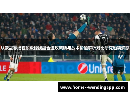 从欧冠赛场看顶级锋线组合进攻威胁与战术价值解析对比研究趋势洞察 从欧冠赛场看顶级锋线组合进攻威胁与战术价值解析对比研究趋势洞察