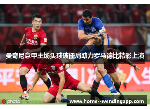 曼奇尼意甲主场头球破僵局助力罗马德比精彩上演 曼奇尼意甲主场头球破僵局助力罗马德比精彩上演