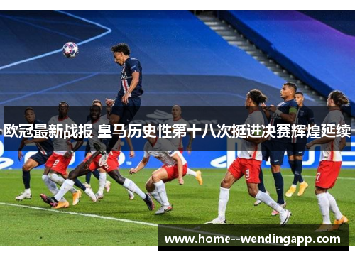 欧冠最新战报 皇马历史性第十八次挺进决赛辉煌延续 欧冠最新战报 皇马历史性第十八次挺进决赛辉煌延续
