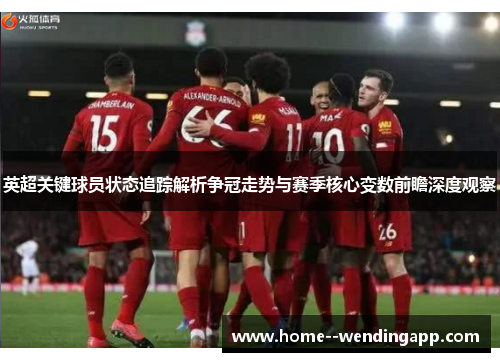 英超关键球员状态追踪解析争冠走势与赛季核心变数前瞻深度观察