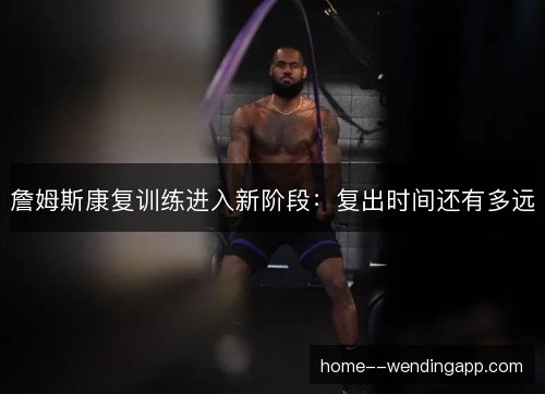 詹姆斯康复训练进入新阶段:复出时间还有多远 詹姆斯康复训练进入新阶段:复出时间还有多远